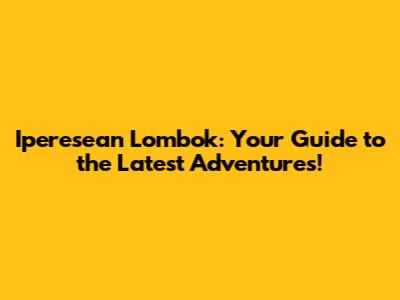 Iperesean Lombok: Your Guide to the Latest Adventures!