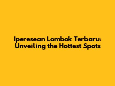 Iperesean Lombok Terbaru: Unveiling the Hottest Spots