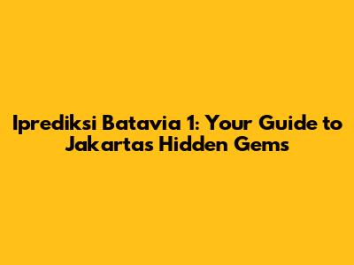 Iprediksi Batavia 1: Your Guide to Jakarta's Hidden Gems