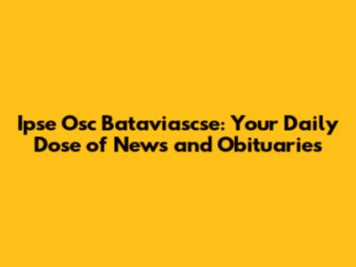 Ipse Osc Bataviascse: Your Daily Dose of News and Obituaries