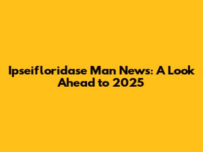 Ipseifloridase Man News: A Look Ahead to 2025