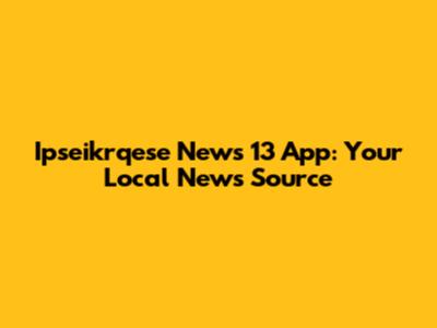 Ipseikrqese News 13 App: Your Local News Source
