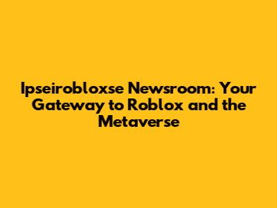 Ipseirobloxse Newsroom: Your Gateway to Roblox and the Metaverse