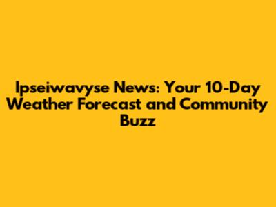 Ipseiwavyse News: Your 10-Day Weather Forecast and Community Buzz