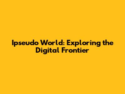 Ipseudo World: Exploring the Digital Frontier