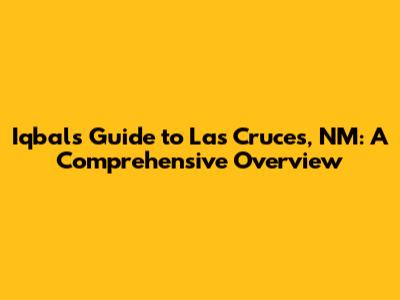 Iqbal's Guide to Las Cruces, NM: A Comprehensive Overview