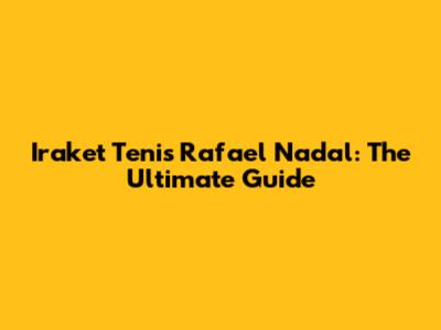 Iraket Tenis Rafael Nadal: The Ultimate Guide