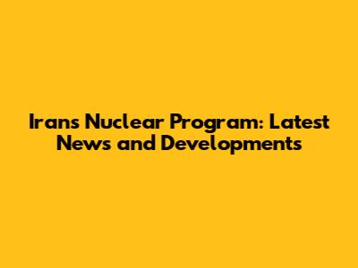 Iran's Nuclear Program: Latest News and Developments