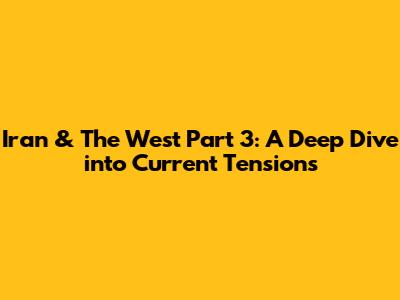 Iran & The West Part 3: A Deep Dive into Current Tensions