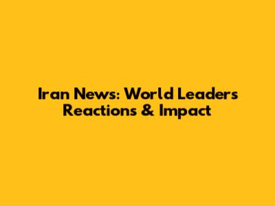 Iran News: World Leaders' Reactions & Impact