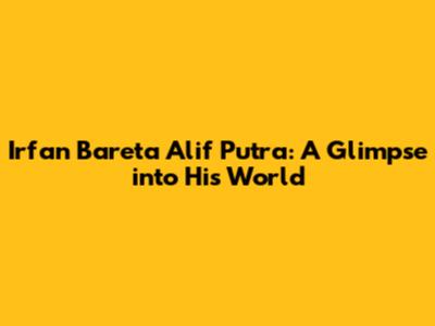 Irfan Bareta Alif Putra: A Glimpse into His World