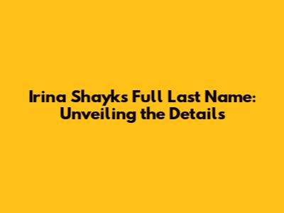 Irina Shayk's Full Last Name: Unveiling the Details