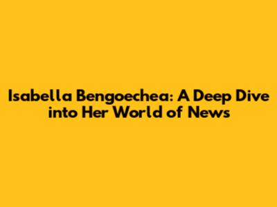 Isabella Bengoechea: A Deep Dive into Her World of News