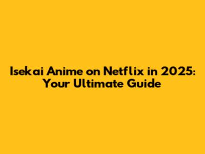 Isekai Anime on Netflix in 2025: Your Ultimate Guide
