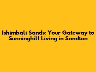 Ishimbali Sands: Your Gateway to Sunninghill Living in Sandton