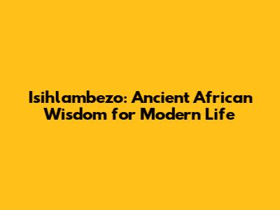 Isihlambezo: Ancient African Wisdom for Modern Life