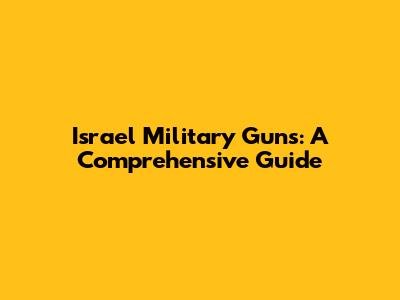 Israel Military Guns: A Comprehensive Guide