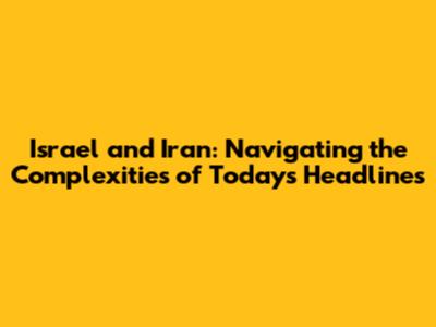 Israel and Iran: Navigating the Complexities of Today's Headlines