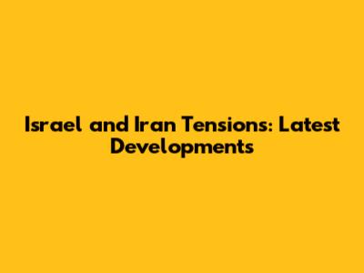Israel and Iran Tensions: Latest Developments