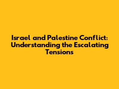 Israel and Palestine Conflict: Understanding the Escalating Tensions