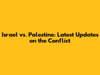 Israel vs. Palestine: Latest Updates on the Conflict
