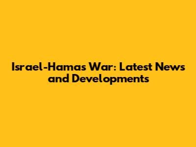 Israel-Hamas War: Latest News and Developments