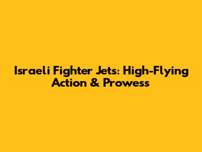 Israeli Fighter Jets: High-Flying Action & Prowess