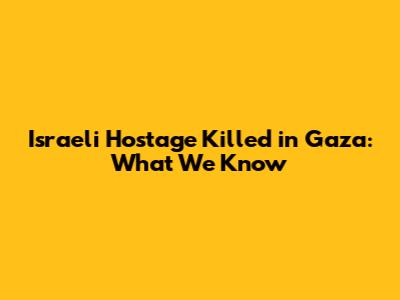Israeli Hostage Killed in Gaza: What We Know