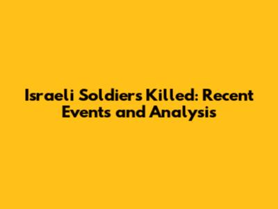 Israeli Soldiers Killed: Recent Events and Analysis