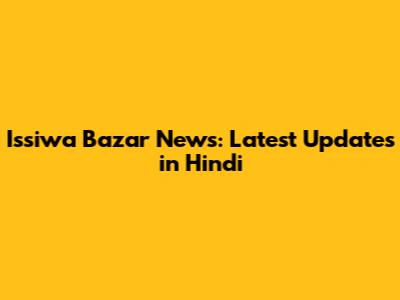 Issiwa Bazar News: Latest Updates in Hindi