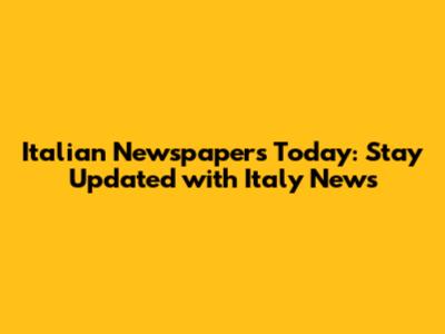 Italian Newspapers Today: Stay Updated with Italy News