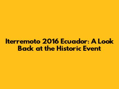 Iterremoto 2016 Ecuador: A Look Back at the Historic Event