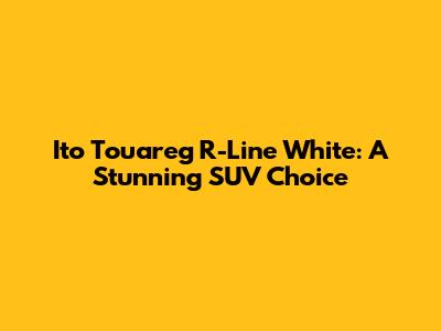 Ito Touareg R-Line White: A Stunning SUV Choice