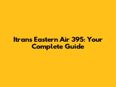 Itrans Eastern Air 395: Your Complete Guide