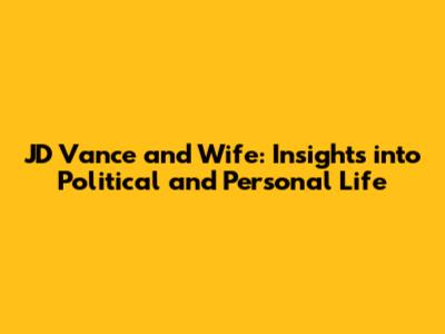 JD Vance and Wife: Insights into Political and Personal Life