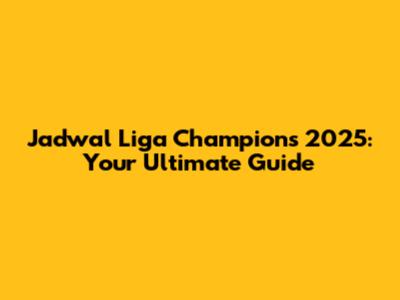 Jadwal Liga Champions 2025: Your Ultimate Guide