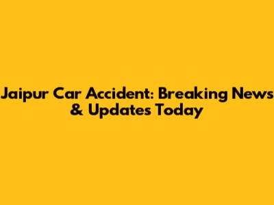 Jaipur Car Accident: Breaking News & Updates Today