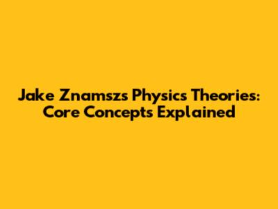 Jake Znamsz's Physics Theories: Core Concepts Explained