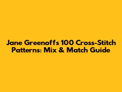 Jane Greenoff's 100 Cross-Stitch Patterns: Mix & Match Guide