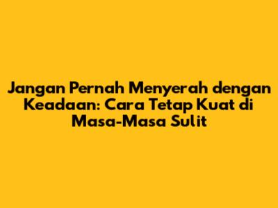 Jangan Pernah Menyerah dengan Keadaan: Cara Tetap Kuat di Masa-Masa Sulit