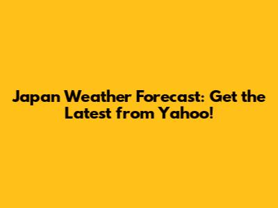 Japan Weather Forecast: Get the Latest from Yahoo!