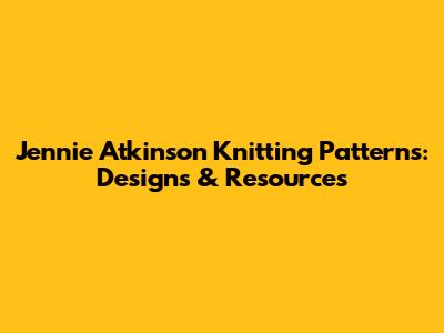 Jennie Atkinson Knitting Patterns: Designs & Resources