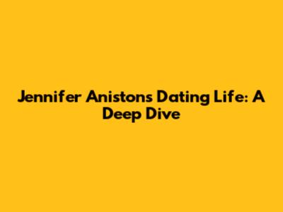 Jennifer Aniston's Dating Life: A Deep Dive