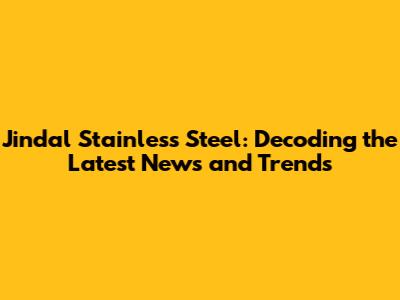 Jindal Stainless Steel: Decoding the Latest News and Trends