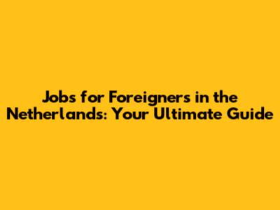 Jobs for Foreigners in the Netherlands: Your Ultimate Guide