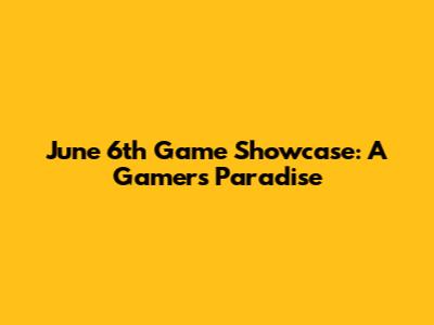 June 6th Game Showcase: A Gamer's Paradise