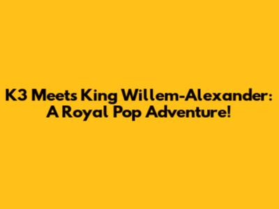 K3 Meets King Willem-Alexander: A Royal Pop Adventure!