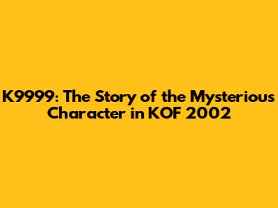K9999: The Story of the Mysterious Character in KOF 2002