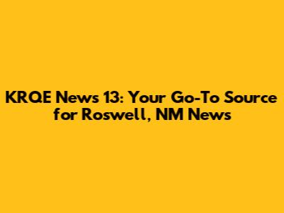 KRQE News 13: Your Go-To Source for Roswell, NM News