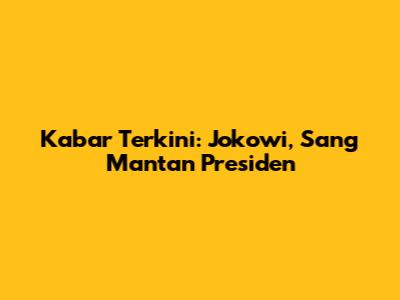 Kabar Terkini: Jokowi, Sang Mantan Presiden